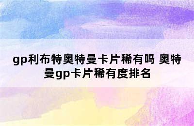 gp利布特奥特曼卡片稀有吗 奥特曼gp卡片稀有度排名